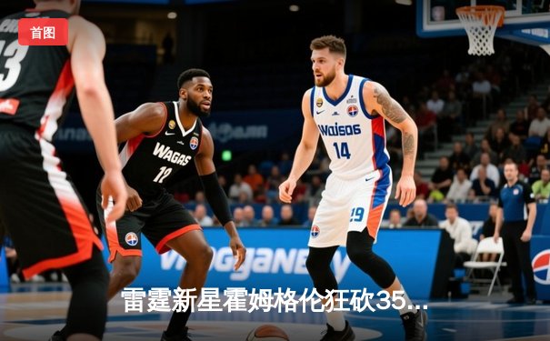 雷霆新星霍姆格伦狂砍35分创生涯新高，率队加时险胜卫冕冠军掘金