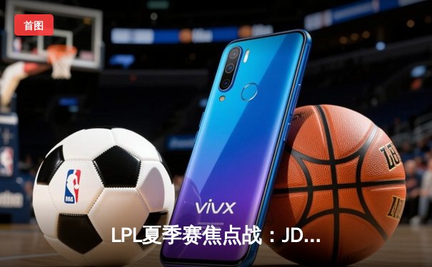 LPL夏季赛焦点战：JDG鏖战五局力克TES，Kanavi野区制霸斩获MVP