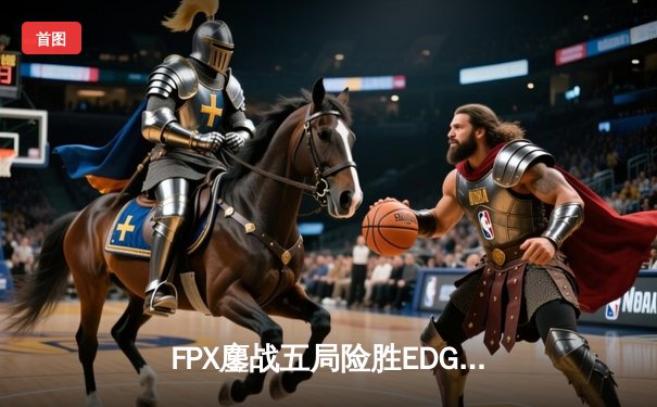 FPX鏖战五局险胜EDG LPL夏季赛上演惊天逆转