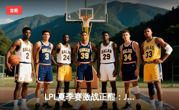 LPL夏季赛激战正酣：JDG鏖战五局险胜TES，Knight老东家面前证明自我