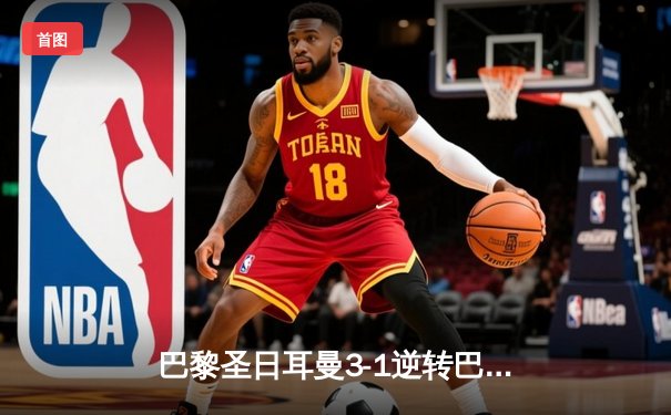 巴黎圣日耳曼3-1逆转巴塞罗那，姆巴佩梅开二度闪耀欧冠四分之一决赛