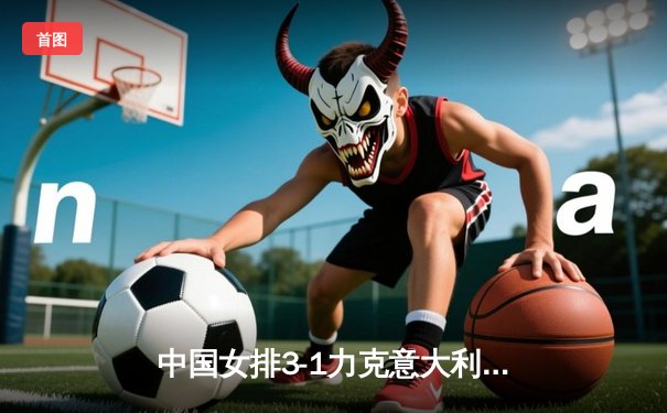 中国女排3-1力克意大利，张常宁砍下全场最高24分