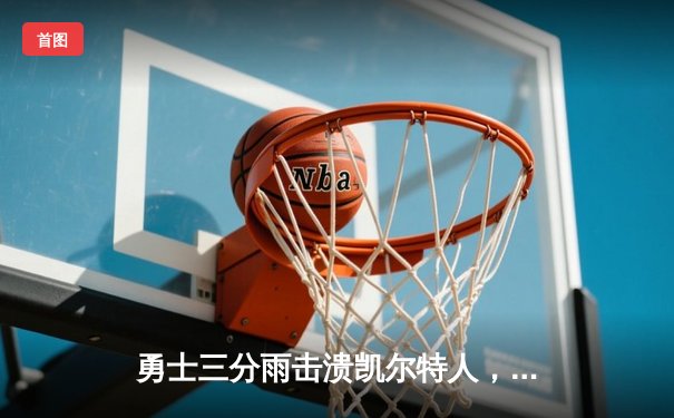 勇士三分雨击溃凯尔特人，库里40分助球队夺赛季关键胜利