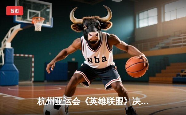 杭州亚运会《英雄联盟》决赛：中国队2-1逆转韩国队 陈泽彬绝境单杀锁定金牌