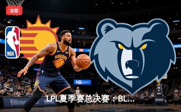 LPL夏季赛总决赛：BLG鏖战五局险胜TES，首夺联赛冠军