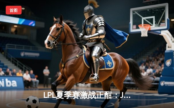 LPL夏季赛激战正酣：JDG鏖战五局力克TES，Knight沙皇逆天改命