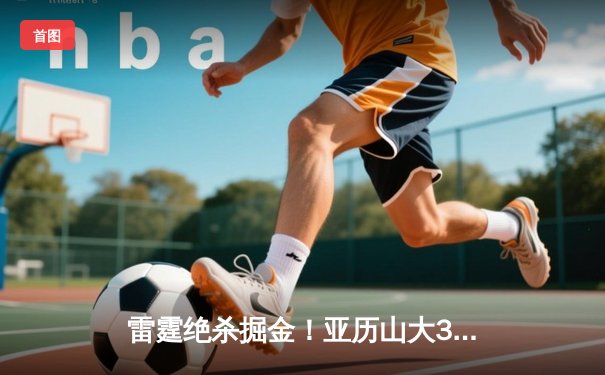 雷霆绝杀掘金！亚历山大38分献制胜一击，约基奇空砍三双