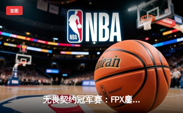 无畏契约冠军赛：FPX鏖战五局力克GEN，决斗者ZhaoYong一锤定音锁定四强