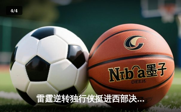 雷霆逆转独行侠挺进西部决赛，亚历山大关键表现锁定胜局 - 4