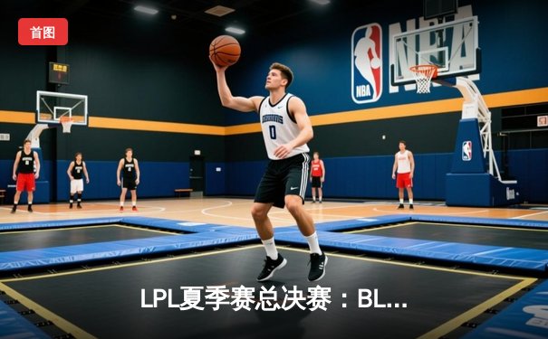 LPL夏季赛总决赛：BLG战队3-2险胜JDG，成功卫冕冠军