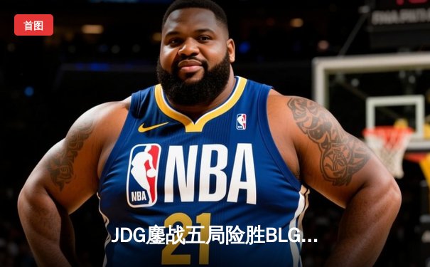 JDG鏖战五局险胜BLG，369纳尔关键团战锁定LPL春季赛胜局