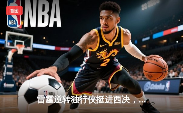 雷霆逆转独行侠挺进西决，亚历山大34分率队完成17分大翻盘