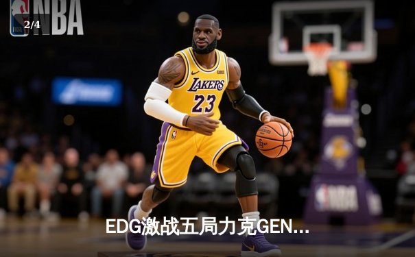 EDG激战五局力克GEN，骑士团昂首挺进英雄联盟全球总决赛四强 - 2