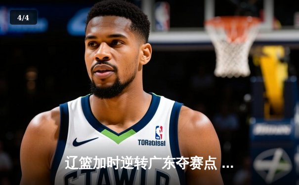 辽篮加时逆转广东夺赛点 赵继伟35+9张镇麟致命三分 - 4