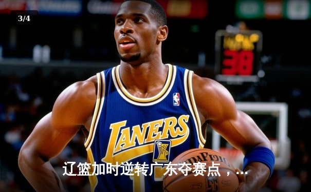 辽篮加时逆转广东夺赛点，张镇麟34分创生涯季后赛新高 - 3