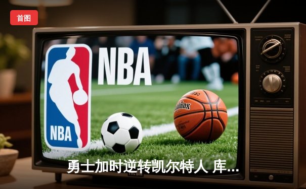 勇士加时逆转凯尔特人 库里43分创总决赛三分新纪录